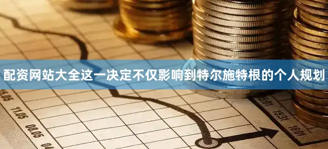 配资网站大全这一决定不仅影响到特尔施特根的个人规划