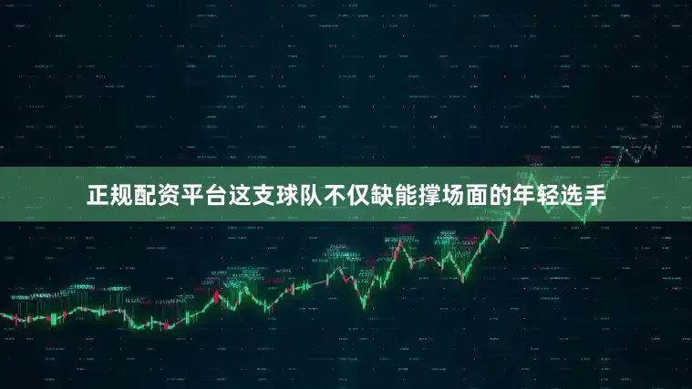 正规配资平台这支球队不仅缺能撑场面的年轻选手