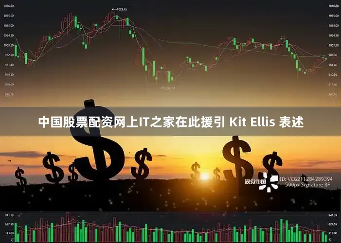 中国股票配资网上IT之家在此援引 Kit Ellis 表述