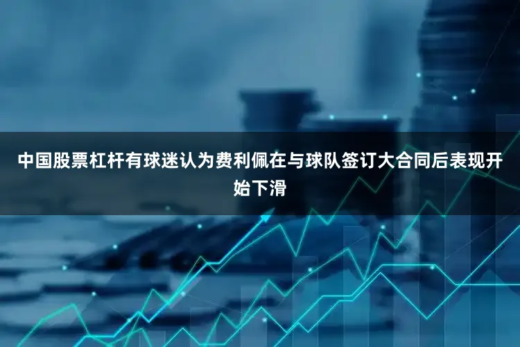 中国股票杠杆有球迷认为费利佩在与球队签订大合同后表现开始下滑