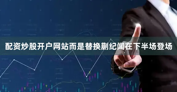 配资炒股开户网站而是替换蒯纪闻在下半场登场