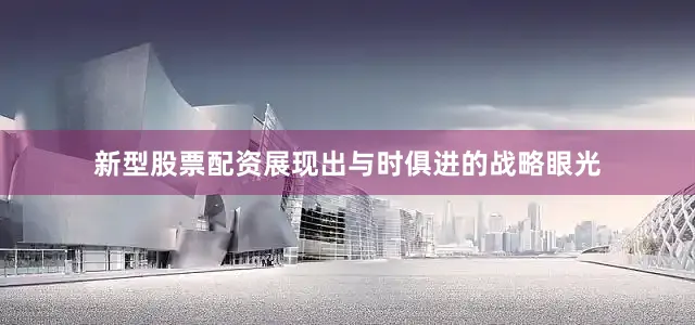 新型股票配资展现出与时俱进的战略眼光