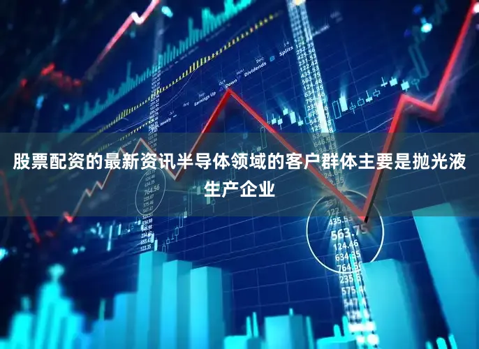 股票配资的最新资讯半导体领域的客户群体主要是抛光液生产企业