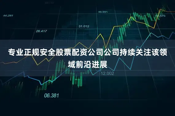 专业正规安全股票配资公司公司持续关注该领域前沿进展