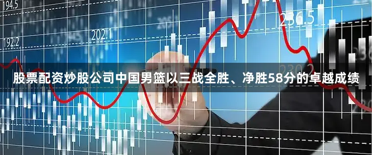 股票配资炒股公司中国男篮以三战全胜、净胜58分的卓越成绩