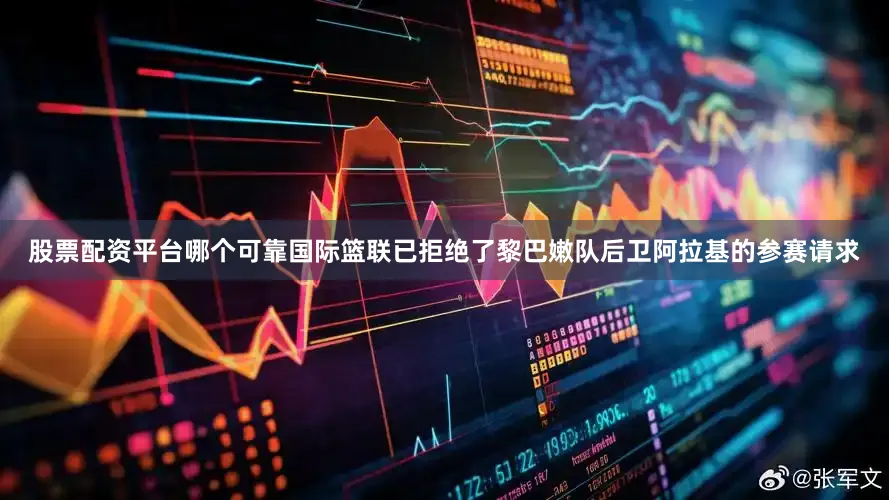 股票配资平台哪个可靠国际篮联已拒绝了黎巴嫩队后卫阿拉基的参赛请求