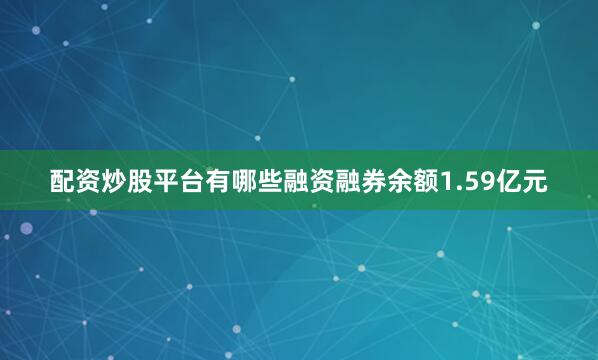 配资炒股平台有哪些融资融券余额1.59亿元