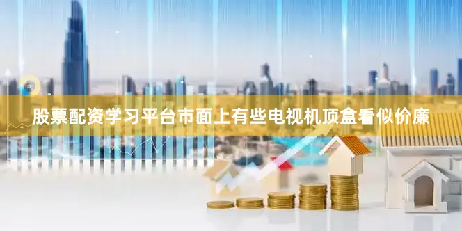 股票配资学习平台市面上有些电视机顶盒看似价廉
