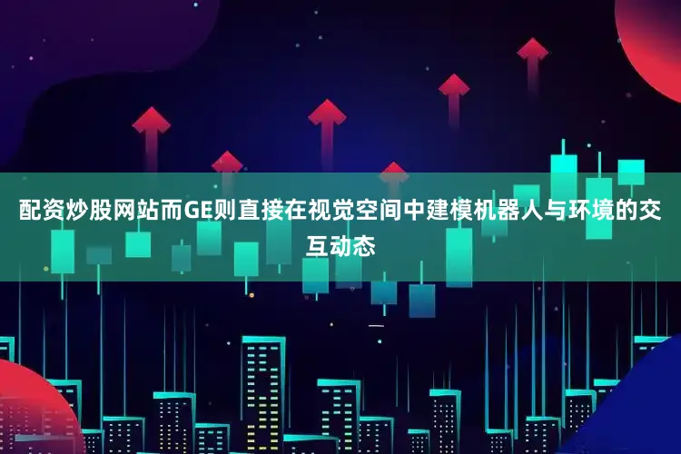 配资炒股网站而GE则直接在视觉空间中建模机器人与环境的交互动态