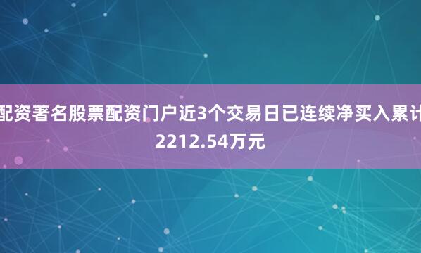 配资著名股票配资门户近3个交易日已连续净买入累计2212.54万元