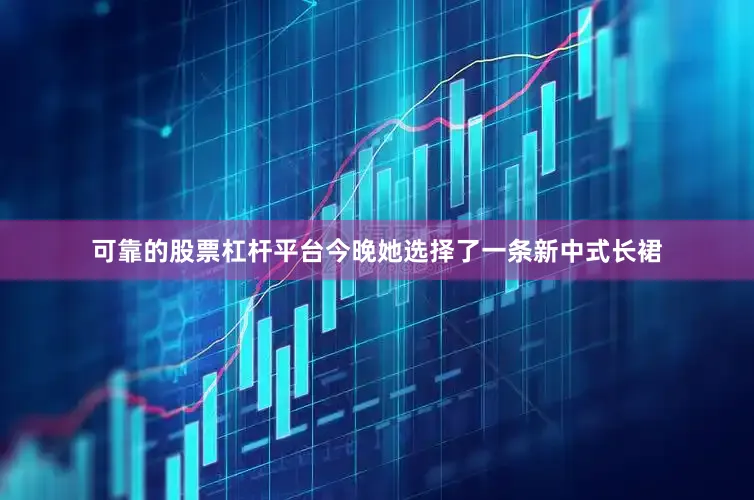 可靠的股票杠杆平台今晚她选择了一条新中式长裙