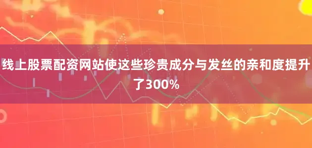 线上股票配资网站使这些珍贵成分与发丝的亲和度提升了300%
