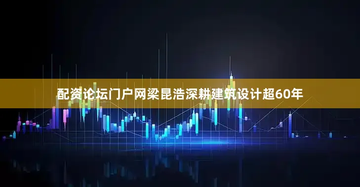 配资论坛门户网梁昆浩深耕建筑设计超60年
