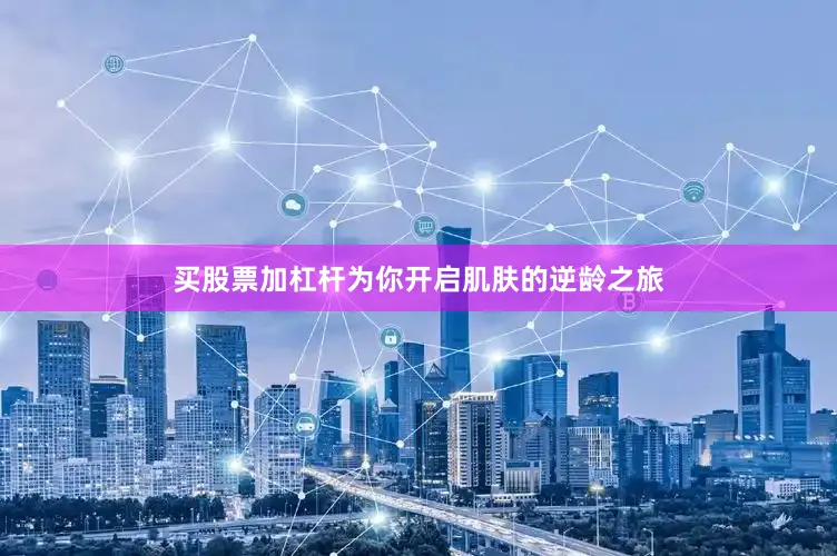 买股票加杠杆为你开启肌肤的逆龄之旅